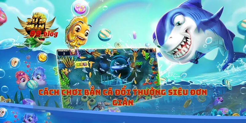 Cách chơi bắn cá đổi thưởng siêu đơn giản
